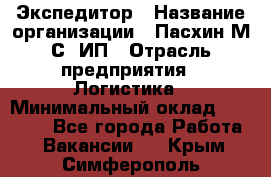 Экспедитор › Название организации ­ Пасхин М.С, ИП › Отрасль предприятия ­ Логистика › Минимальный оклад ­ 25 000 - Все города Работа » Вакансии   . Крым,Симферополь